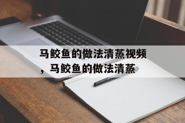 马鲛鱼的做法清蒸视频，马鲛鱼的做法清蒸-第1张图片-