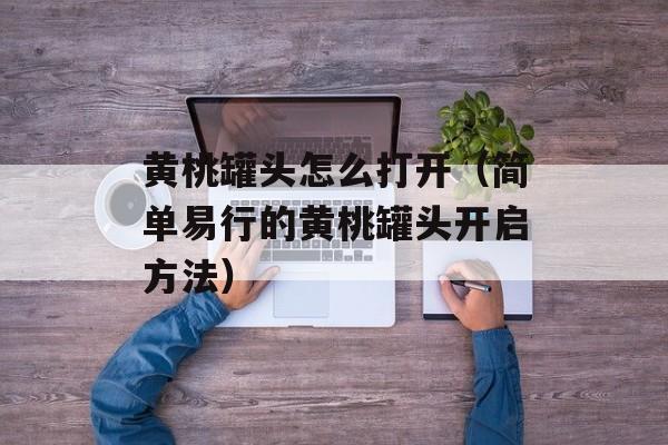 黄桃罐头怎么打开（简单易行的黄桃罐头开启方法）-第1张图片-