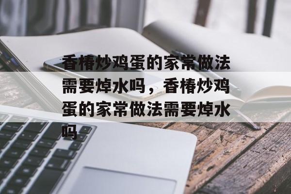 香椿炒鸡蛋的家常做法需要焯水吗，香椿炒鸡蛋的家常做法需要焯水吗-第1张图片-