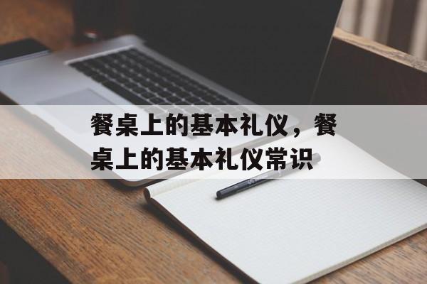 餐桌上的基本礼仪，餐桌上的基本礼仪常识-第1张图片-