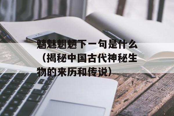 魑魅魍魉下一句是什么（揭秘中国古代神秘生物的来历和传说）-第1张图片-