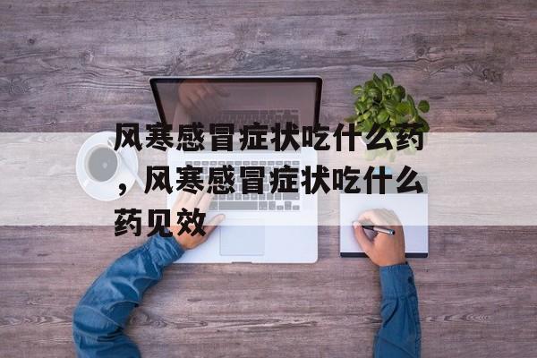 风寒感冒症状吃什么药，风寒感冒症状吃什么药见效-第1张图片-