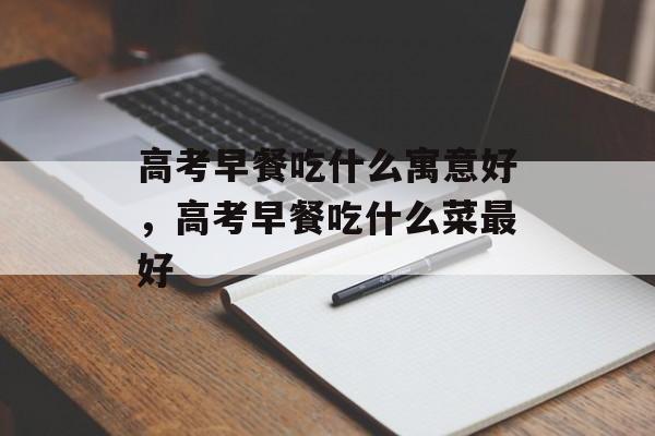 高考早餐吃什么寓意好，高考早餐吃什么菜最好-第1张图片-