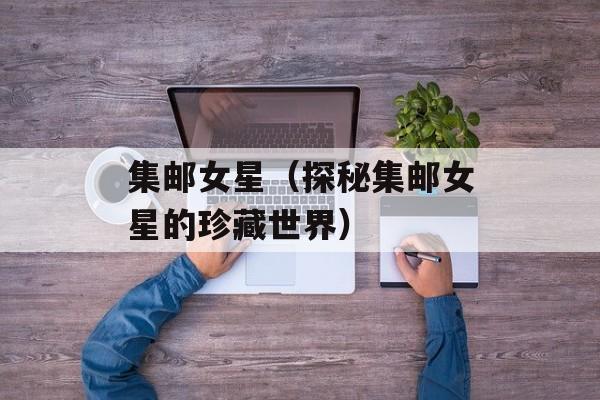 集邮女星（探秘集邮女星的珍藏世界）-第1张图片-