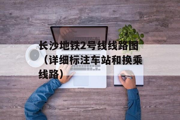 长沙地铁2号线线路图（详细标注车站和换乘线路）-第1张图片-