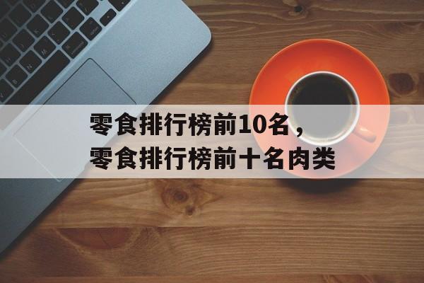 零食排行榜前10名，零食排行榜前十名肉类-第1张图片-