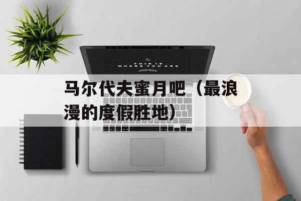 马尔代夫蜜月吧（最浪漫的度假胜地）-第1张图片-