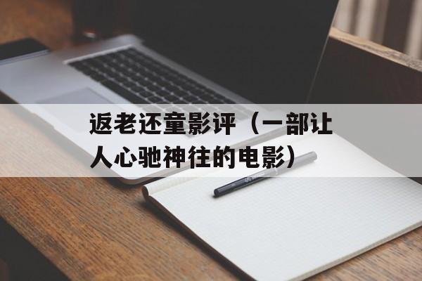 返老还童影评（一部让人心驰神往的电影）-第1张图片-