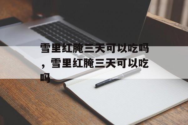 雪里红腌三天可以吃吗，雪里红腌三天可以吃吗-第1张图片-