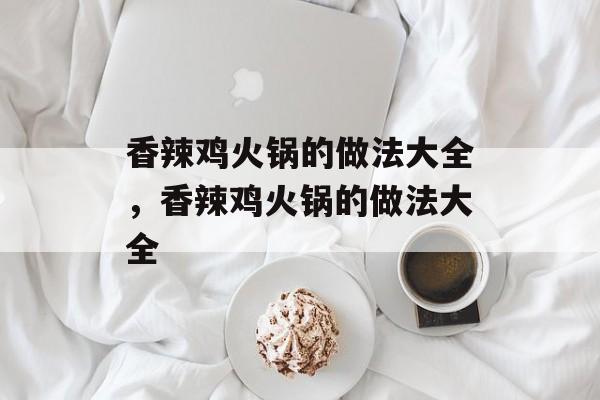 香辣鸡火锅的做法大全，香辣鸡火锅的做法大全-第1张图片-