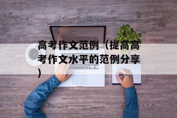 高考作文范例（提高高考作文水平的范例分享）-第1张图片-