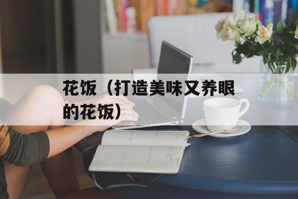 花饭（打造美味又养眼的花饭）-第1张图片-