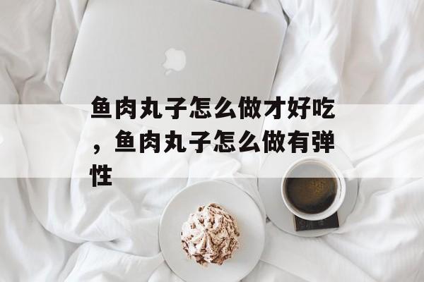 鱼肉丸子怎么做才好吃，鱼肉丸子怎么做有弹性-第1张图片-