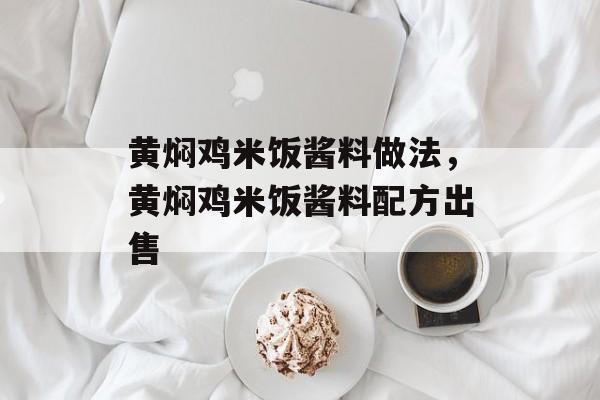 黄焖鸡米饭酱料做法，黄焖鸡米饭酱料配方出售-第1张图片-