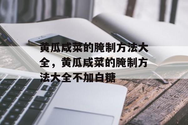 黄瓜咸菜的腌制方法大全，黄瓜咸菜的腌制方法大全不加白糖-第1张图片-