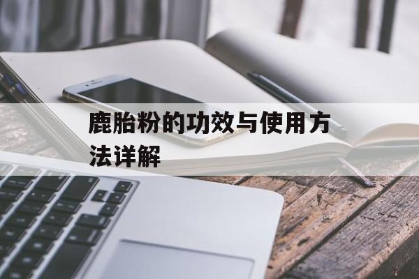 鹿胎粉的功效与使用方法详解-第1张图片-