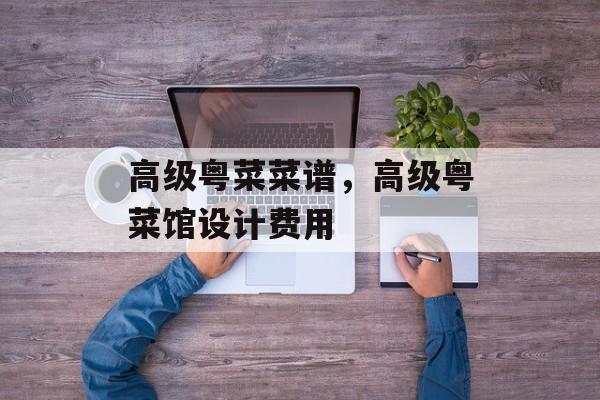 高级粤菜菜谱，高级粤菜馆设计费用-第1张图片-