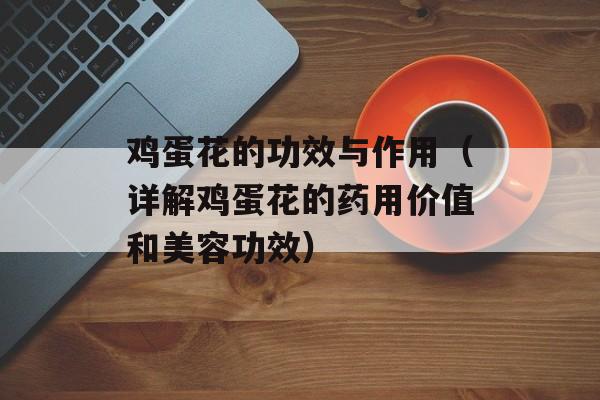 鸡蛋花的功效与作用（详解鸡蛋花的药用价值和美容功效）-第1张图片-