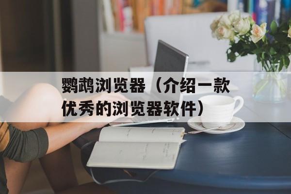 鹦鹉浏览器（介绍一款优秀的浏览器软件）-第1张图片-