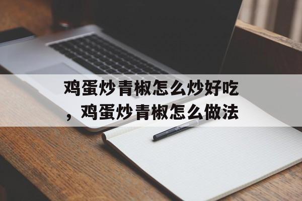 鸡蛋炒青椒怎么炒好吃，鸡蛋炒青椒怎么做法-第1张图片-