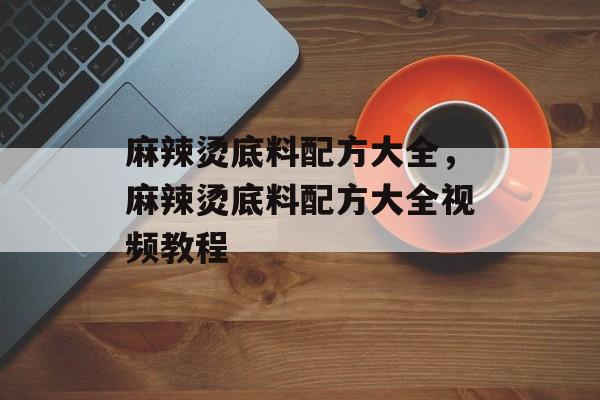 麻辣烫底料配方大全，麻辣烫底料配方大全视频教程-第1张图片-