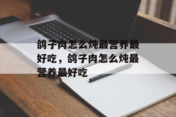 鸽子肉怎么炖最营养最好吃，鸽子肉怎么炖最营养最好吃-第1张图片-
