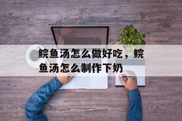 鲩鱼汤怎么做好吃，鲩鱼汤怎么制作下奶-第1张图片-