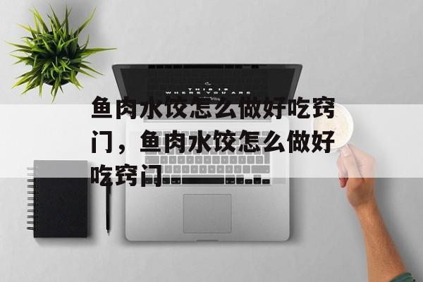 鱼肉水饺怎么做好吃窍门，鱼肉水饺怎么做好吃窍门-第1张图片-