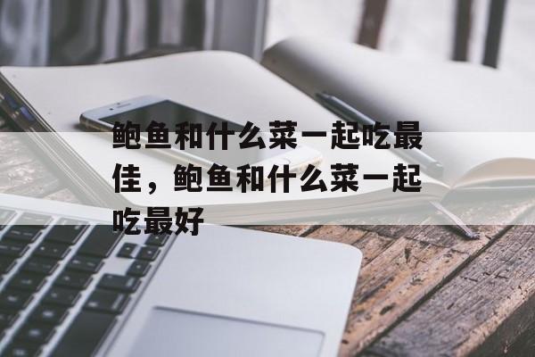 鲍鱼和什么菜一起吃最佳，鲍鱼和什么菜一起吃最好-第1张图片-
