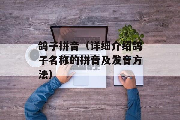 鸽子拼音（详细介绍鸽子名称的拼音及发音方法）-第1张图片-