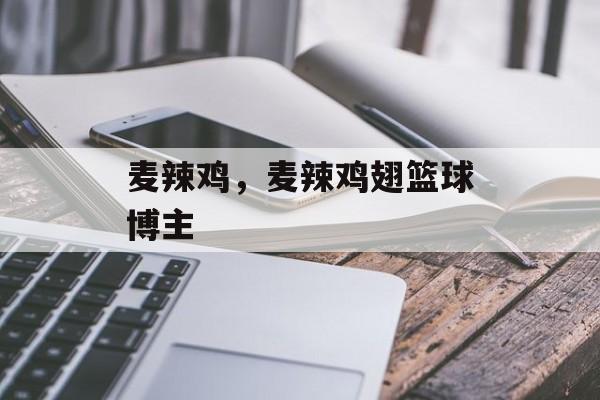 麦辣鸡，麦辣鸡翅篮球博主-第1张图片-