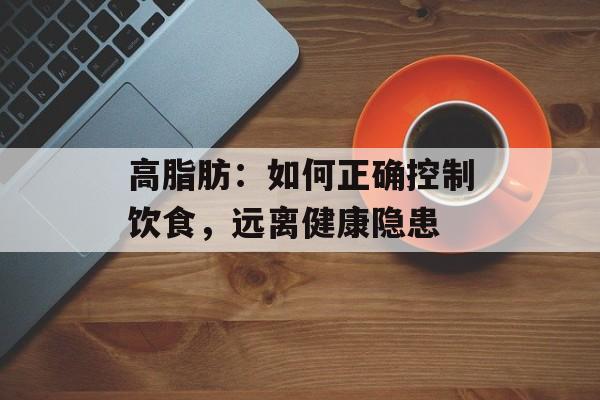 高脂肪：如何正确控制饮食，远离健康隐患-第1张图片-