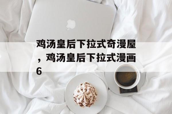 鸡汤皇后下拉式奇漫屋，鸡汤皇后下拉式漫画6-第1张图片-