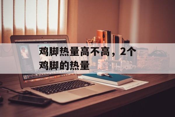 鸡脚热量高不高，2个鸡脚的热量-第1张图片-