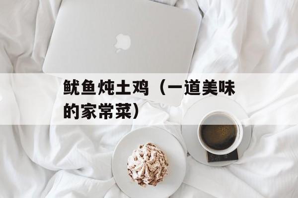 鱿鱼炖土鸡（一道美味的家常菜）-第1张图片-