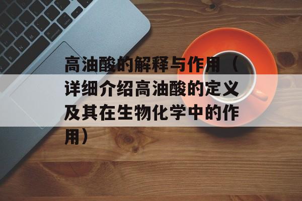 高油酸的解释与作用（详细介绍高油酸的定义及其在生物化学中的作用）-第1张图片-