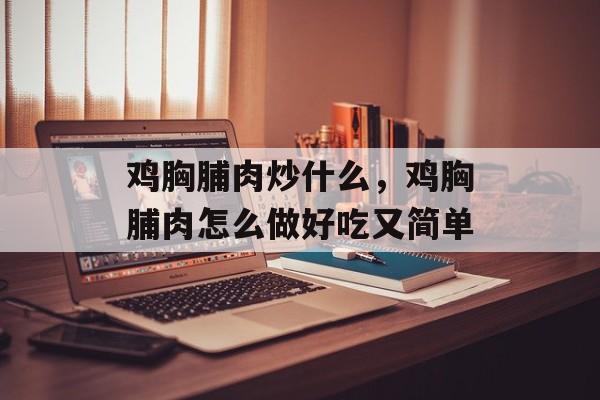 鸡胸脯肉炒什么，鸡胸脯肉怎么做好吃又简单-第1张图片-