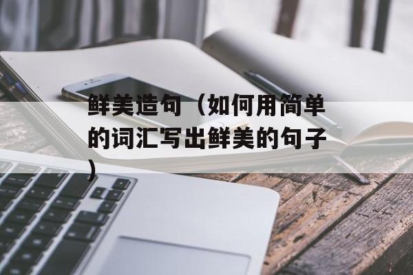 鲜美造句（如何用简单的词汇写出鲜美的句子）-第1张图片-