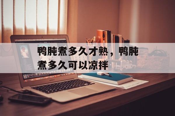 鸭肫煮多久才熟，鸭肫煮多久可以凉拌-第1张图片-