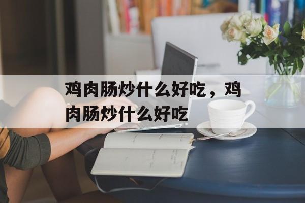 鸡肉肠炒什么好吃，鸡肉肠炒什么好吃-第1张图片-
