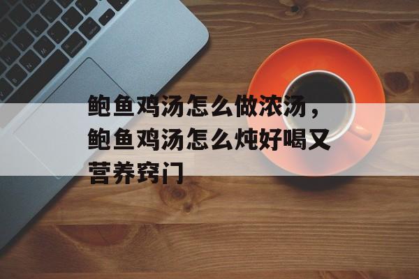 鲍鱼鸡汤怎么做浓汤，鲍鱼鸡汤怎么炖好喝又营养窍门-第1张图片-