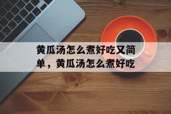 黄瓜汤怎么煮好吃又简单，黄瓜汤怎么煮好吃-第1张图片-