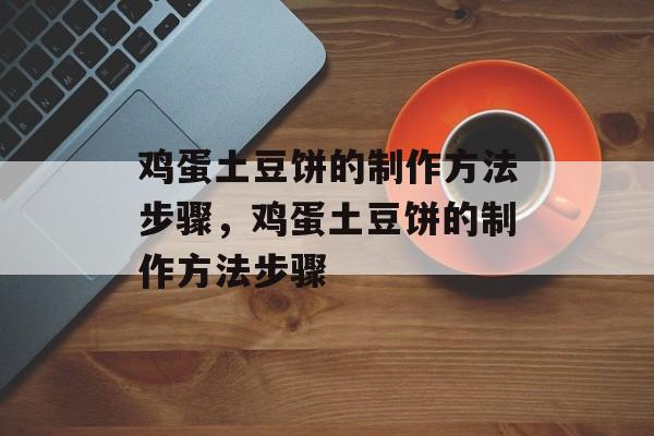 鸡蛋土豆饼的制作方法步骤，鸡蛋土豆饼的制作方法步骤-第1张图片-