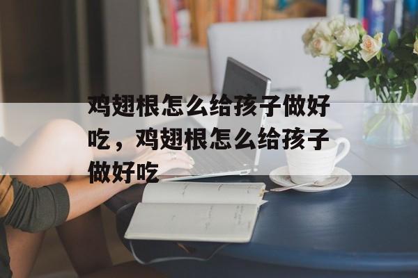 鸡翅根怎么给孩子做好吃，鸡翅根怎么给孩子做好吃-第1张图片-
