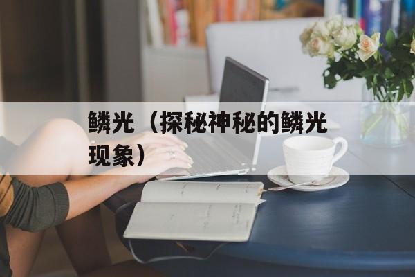 鳞光（探秘神秘的鳞光现象）-第1张图片-