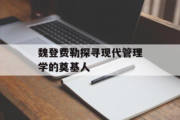 魏登费勒探寻现代管理学的奠基人-第1张图片-
