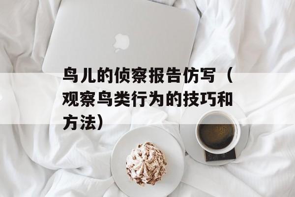 鸟儿的侦察报告仿写（观察鸟类行为的技巧和方法）-第1张图片-