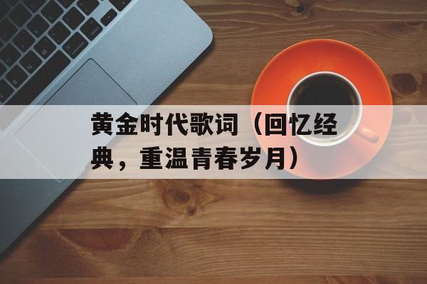 黄金时代歌词（回忆经典，重温青春岁月）-第1张图片-