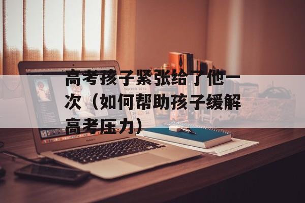 高考孩子紧张给了他一次（如何帮助孩子缓解高考压力）-第1张图片-