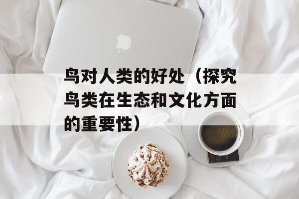 鸟对人类的好处（探究鸟类在生态和文化方面的重要性）-第1张图片-